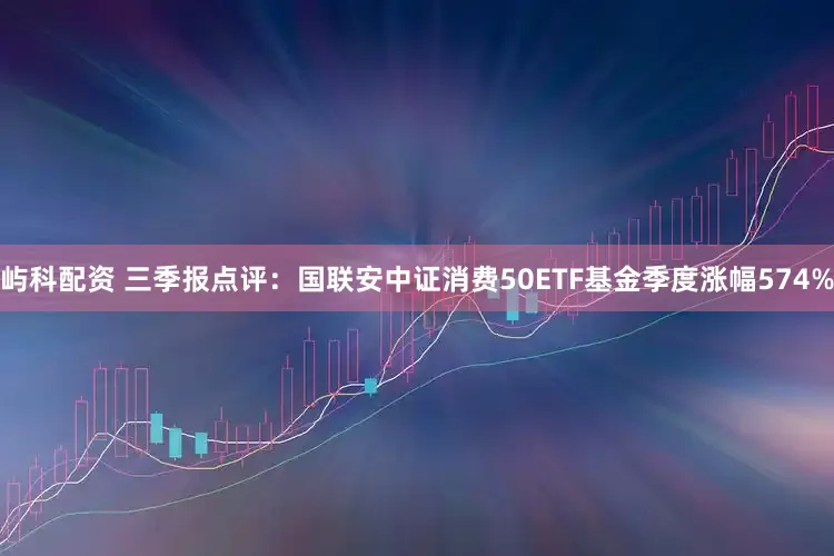 屿科配资 三季报点评：国联安中证消费50ETF基金季度涨幅574%