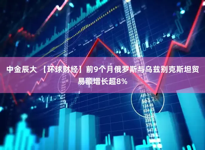 中金辰大 【环球财经】前9个月俄罗斯与乌兹别克斯坦贸易额增长超8%
