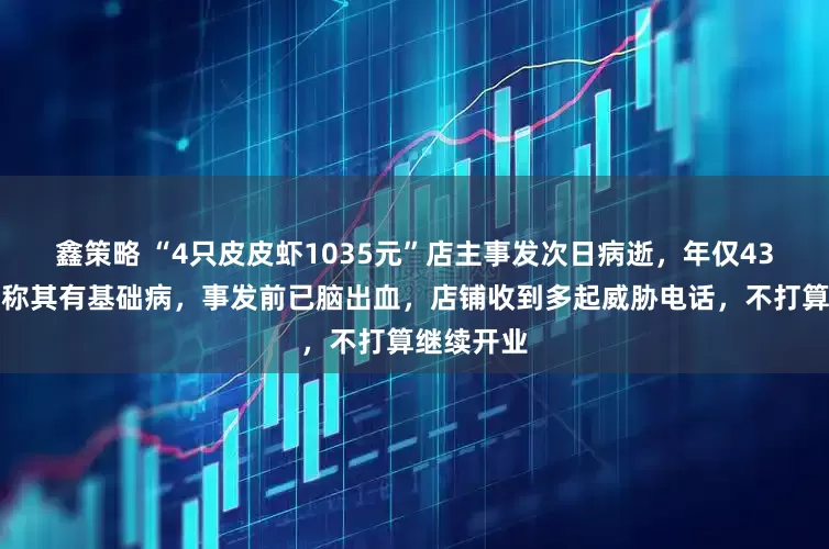 鑫策略 “4只皮皮虾1035元”店主事发次日病逝，年仅43岁；家人称其有基础病，事发前已脑出血，店铺收到多起威胁电话，不打算继续开业