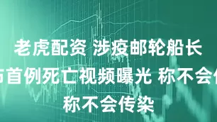 老虎配资 涉疫邮轮船长宣布首例死亡视频曝光 称不会传染
